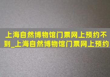 上海自然博物馆门票网上预约不到_上海自然博物馆门票网上预约
