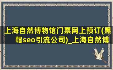 上海自然博物馆门票网上预订(黑帽seo引流公司)_上海自然博物馆门票网上预订(黑帽seo引流公司)电话