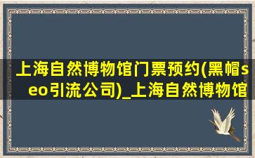 上海自然博物馆门票预约(黑帽seo引流公司)_上海自然博物馆门票预约(黑帽seo引流公司)微信