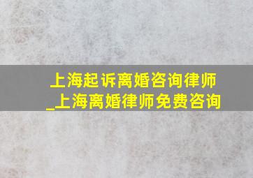 上海起诉离婚咨询律师_上海离婚律师免费咨询