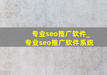 专业seo推广软件_专业seo推广软件系统