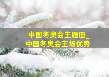 中国冬奥会主题曲_中国冬奥会主场优势