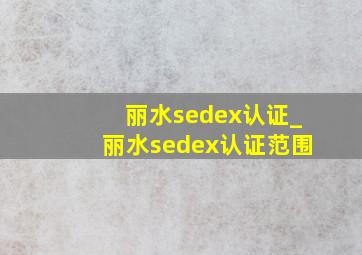 丽水sedex认证_丽水sedex认证范围