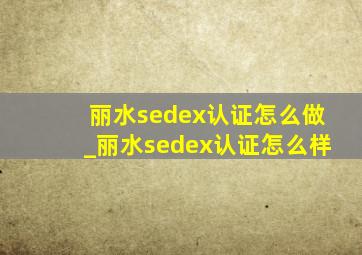丽水sedex认证怎么做_丽水sedex认证怎么样
