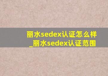 丽水sedex认证怎么样_丽水sedex认证范围
