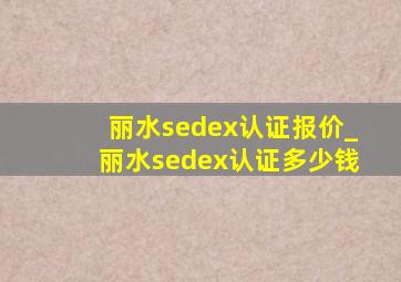 丽水sedex认证报价_丽水sedex认证多少钱