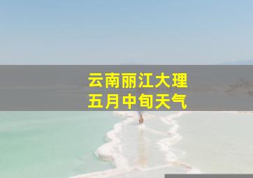 云南丽江大理五月中旬天气
