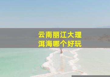 云南丽江大理洱海哪个好玩