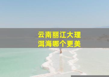 云南丽江大理洱海哪个更美
