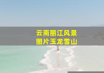 云南丽江风景图片玉龙雪山