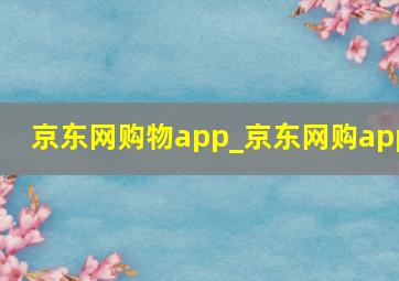 京东网购物app_京东网购app