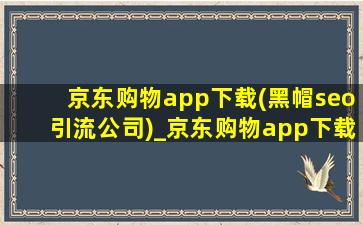 京东购物app下载(黑帽seo引流公司)_京东购物app下载