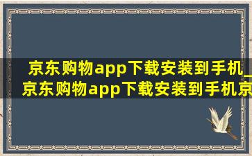 京东购物app下载安装到手机_京东购物app下载安装到手机京东