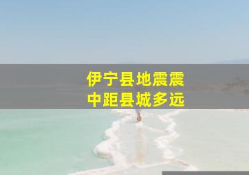 伊宁县地震震中距县城多远
