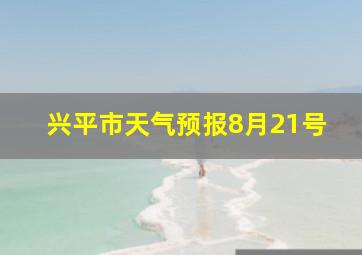 兴平市天气预报8月21号