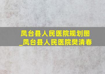 凤台县人民医院规划图_凤台县人民医院樊清春