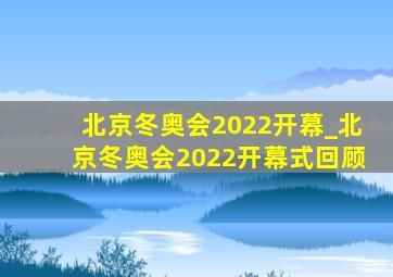 北京冬奥会2022开幕_北京冬奥会2022开幕式回顾