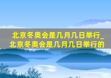 北京冬奥会是几月几日举行_北京冬奥会是几月几日举行的
