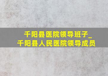 千阳县医院领导班子_千阳县人民医院领导成员