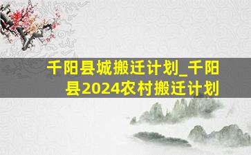 千阳县城搬迁计划_千阳县2024农村搬迁计划