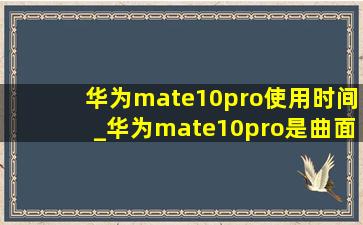 华为mate10pro使用时间_华为mate10pro是曲面的吗