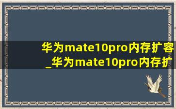 华为mate10pro内存扩容_华为mate10pro内存扩容教程