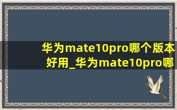 华为mate10pro哪个版本好用_华为mate10pro哪个版本系统好
