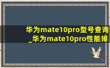 华为mate10pro型号查询_华为mate10pro性能排行