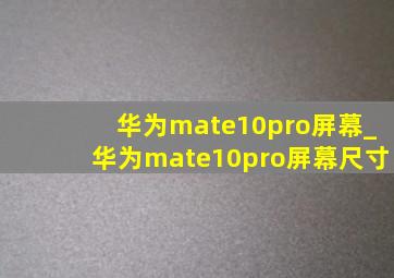 华为mate10pro屏幕_华为mate10pro屏幕尺寸