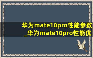 华为mate10pro性能参数_华为mate10pro性能优化