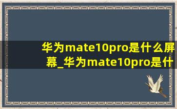华为mate10pro是什么屏幕_华为mate10pro是什么配置
