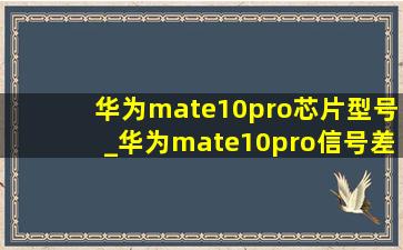 华为mate10pro芯片型号_华为mate10pro信号差如何解决
