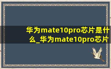 华为mate10pro芯片是什么_华为mate10pro芯片是麒麟970吗