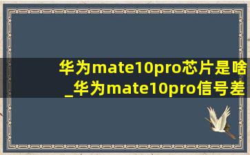 华为mate10pro芯片是啥_华为mate10pro信号差如何解决