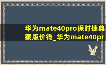 华为mate40pro保时捷典藏版价钱_华为mate40pro保时捷典藏版壳