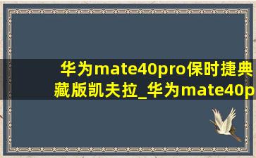 华为mate40pro保时捷典藏版凯夫拉_华为mate40pro保时捷典藏版二手价格