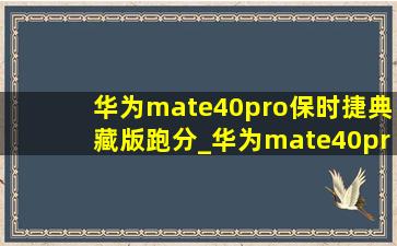 华为mate40pro保时捷典藏版跑分_华为mate40pro保时捷典藏版壳