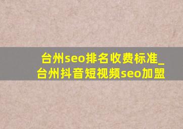 台州seo排名收费标准_台州抖音短视频seo加盟