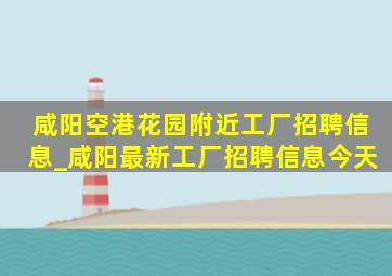 咸阳空港花园附近工厂招聘信息_咸阳最新工厂招聘信息今天