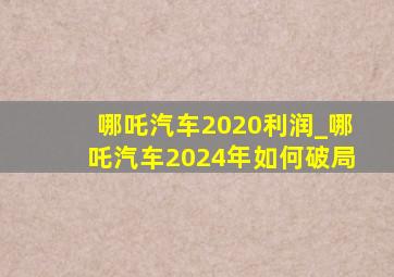哪吒汽车2020利润_哪吒汽车2024年如何破局