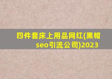 四件套床上用品网红(黑帽seo引流公司)2023