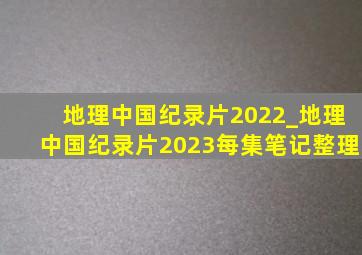 地理中国纪录片2022_地理中国纪录片2023每集笔记整理