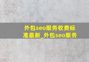 外包seo服务收费标准最新_外包seo服务
