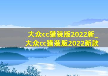 大众cc猎装版2022新_大众cc猎装版2022新款