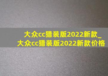 大众cc猎装版2022新款_大众cc猎装版2022新款价格