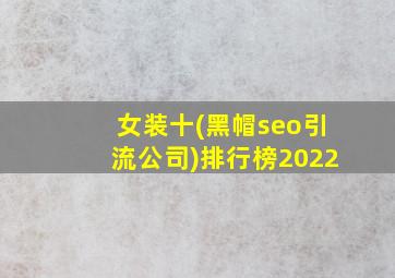 女装十(黑帽seo引流公司)排行榜2022