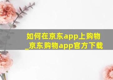 如何在京东app上购物_京东购物app官方下载