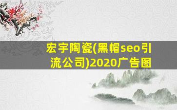 宏宇陶瓷(黑帽seo引流公司)2020广告图