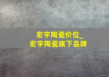 宏宇陶瓷价位_宏宇陶瓷旗下品牌