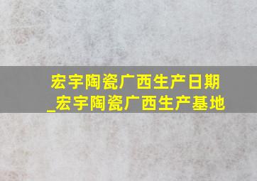 宏宇陶瓷广西生产日期_宏宇陶瓷广西生产基地